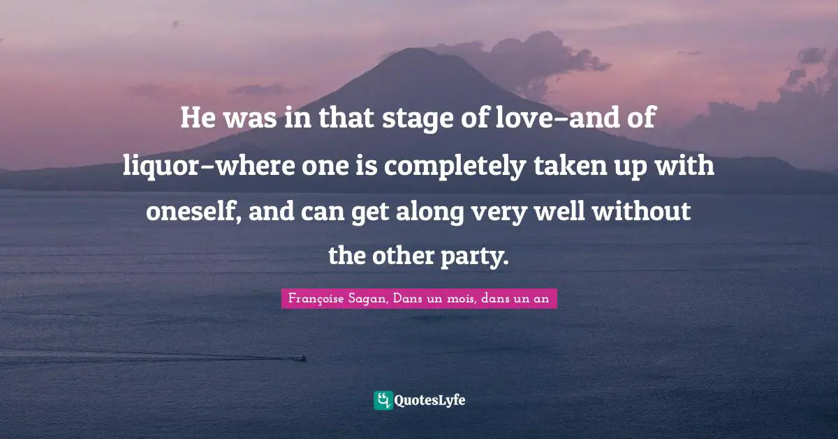 He was in that stage of love–and of liquor–where one is completely taken up with oneself, and can get along very well without the other party.