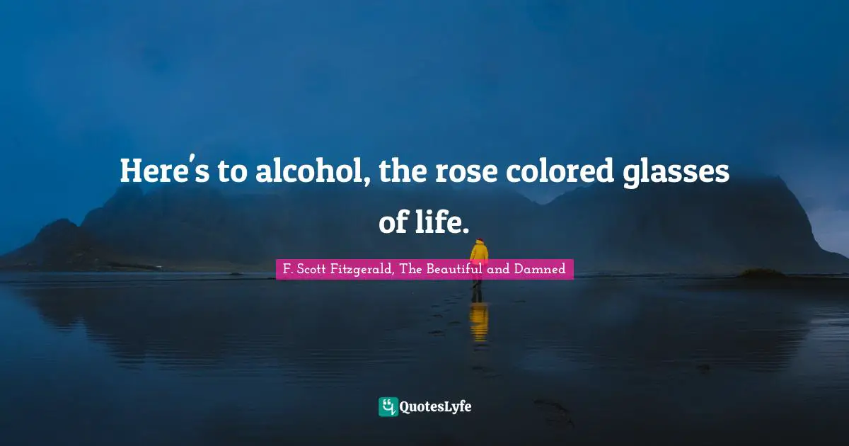 F. Scott Fitzgerald Quotes: "Here's to alcohol, the rose colored glasses of life."