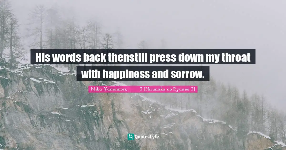 His words back thenstill press down my throat with happiness and sorrow.