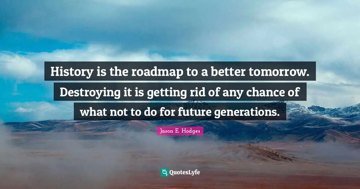 History is the roadmap to a better tomorrow. Destroying it is getting rid of any chance of what not to do for future generations.