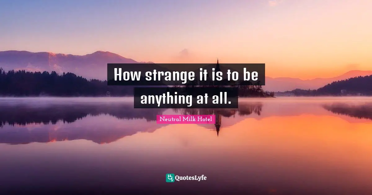 Lyrics Quotes: "How strange it is to be anything at all."