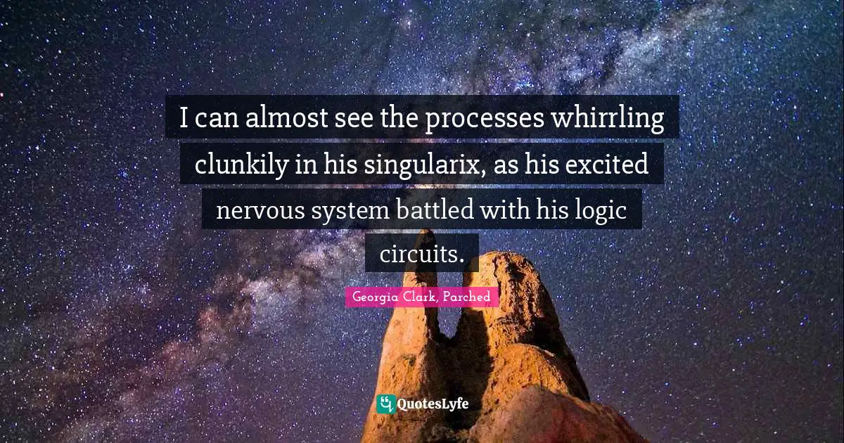I can almost see the processes whirrling clunkily in his singularix, as his excited nervous system battled with his logic circuits.