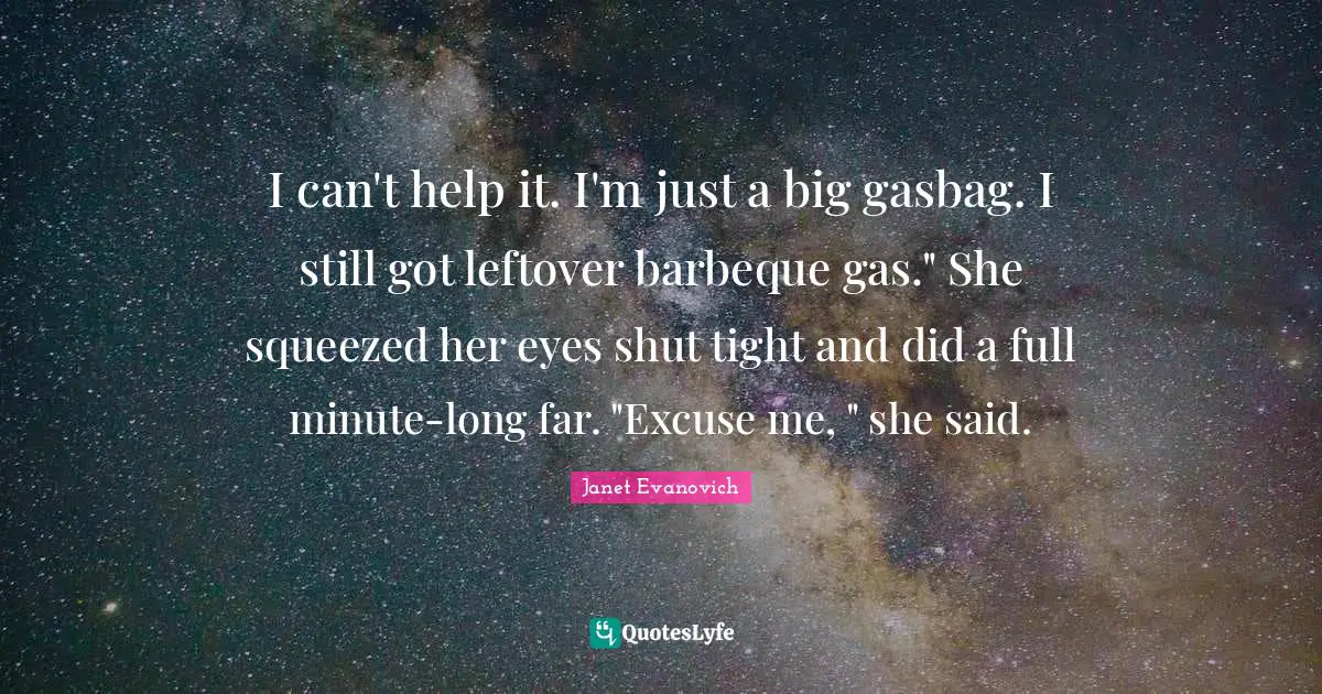 I can't help it. I'm just a big gasbag. I still got leftover barbeque gas." She squeezed her eyes shut tight and did a full minute-long far. "Excuse me, " she said.