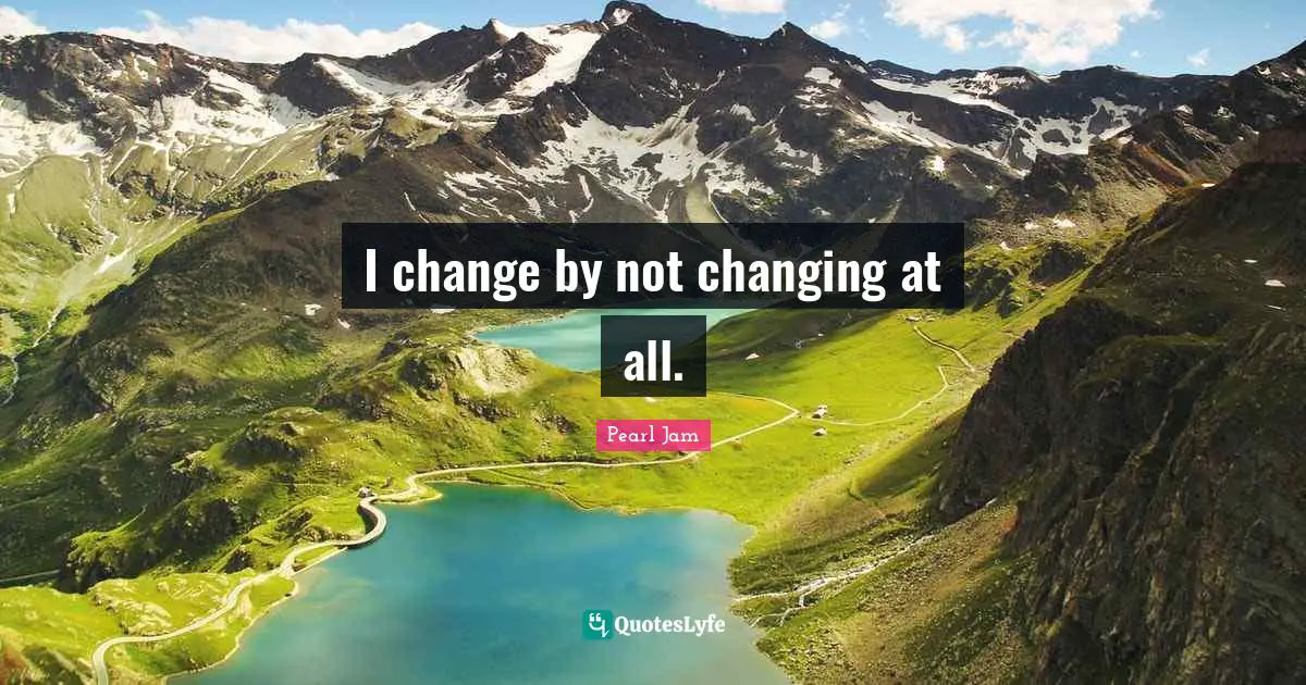 I change by not changing at all.
