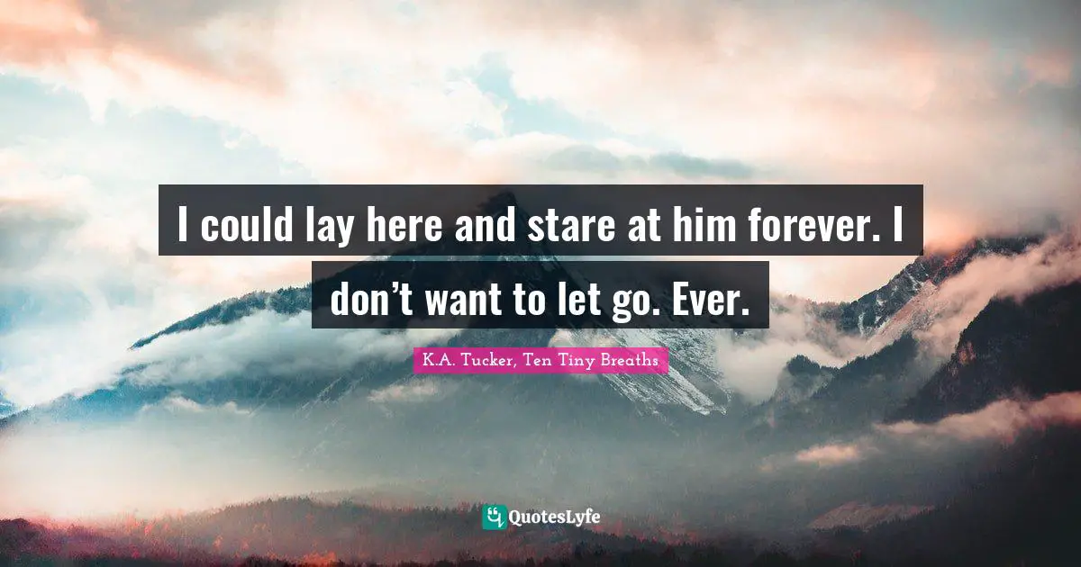 I could lay here and stare at him forever. I don’t want to let go. Ever.