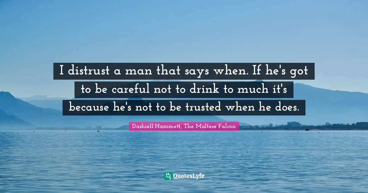 I distrust a man that says when. If he's got to be careful not to drink to much it's because he's not to be trusted when he does.