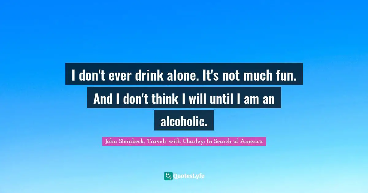 John Steinbeck, Travels with Charley: In Search of America Quotes: I don't ever drink alone. It's not much fun. And I don't think I will until I am an alcoholic.