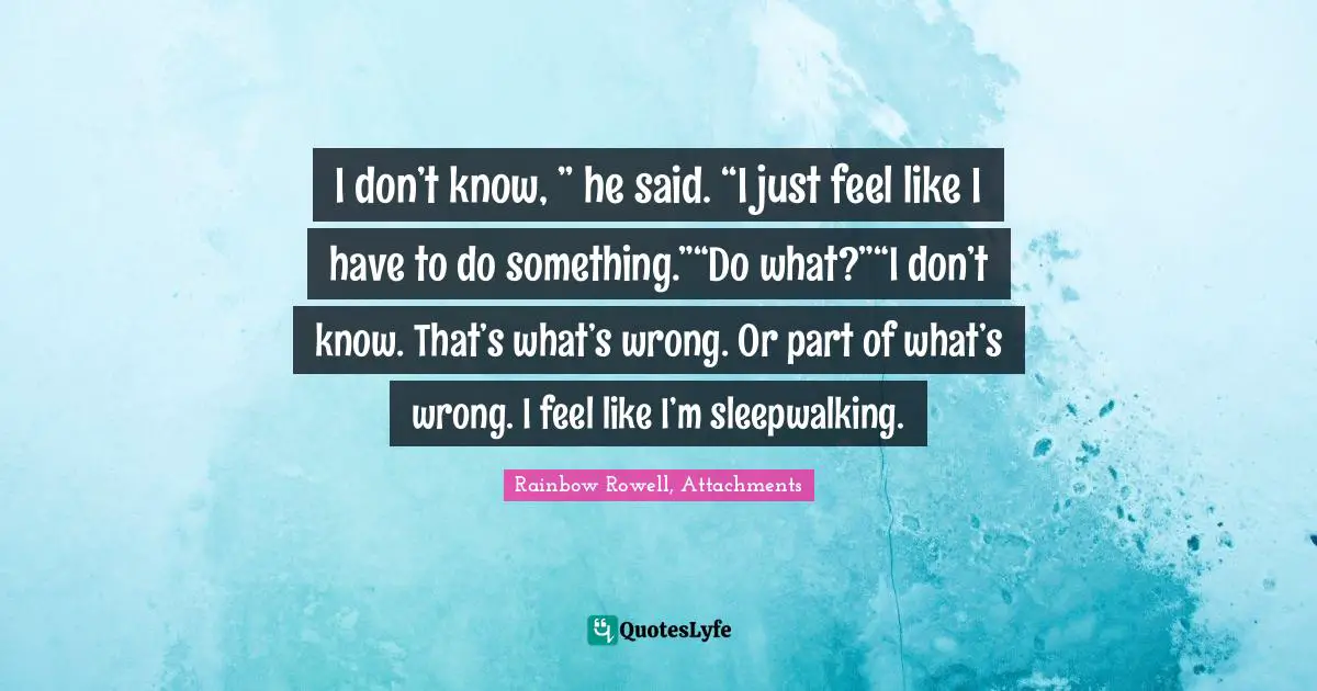 I don’t know, ” he said. “I just feel like I have to do something.”“Do what?”“I don’t know. That’s what’s wrong. Or part of what’s wrong. I feel like I’m sleepwalking.