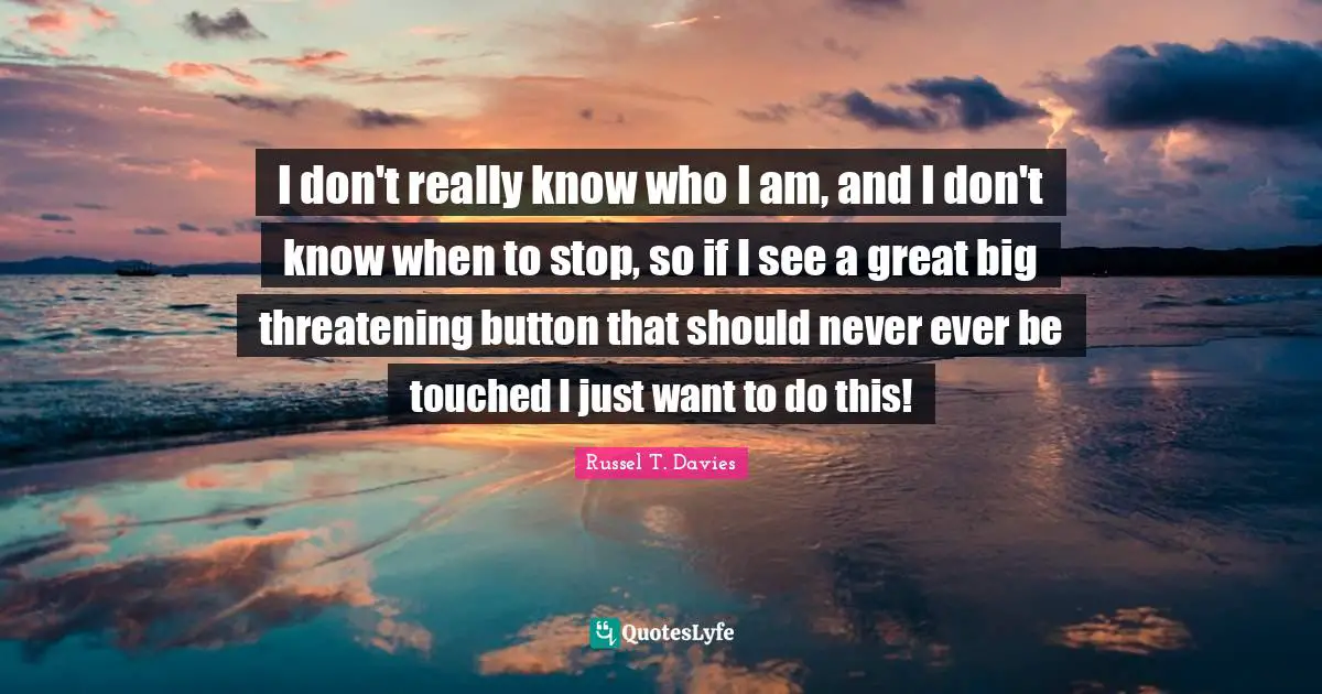 I don't really know who I am, and I don't know when to stop, so if I see a great big threatening button that should never ever be touched I just want to do this!