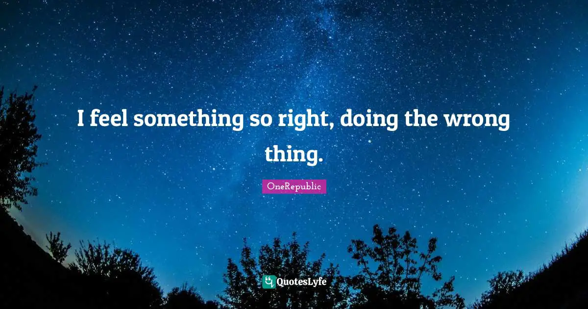 I feel something so right, doing the wrong thing.