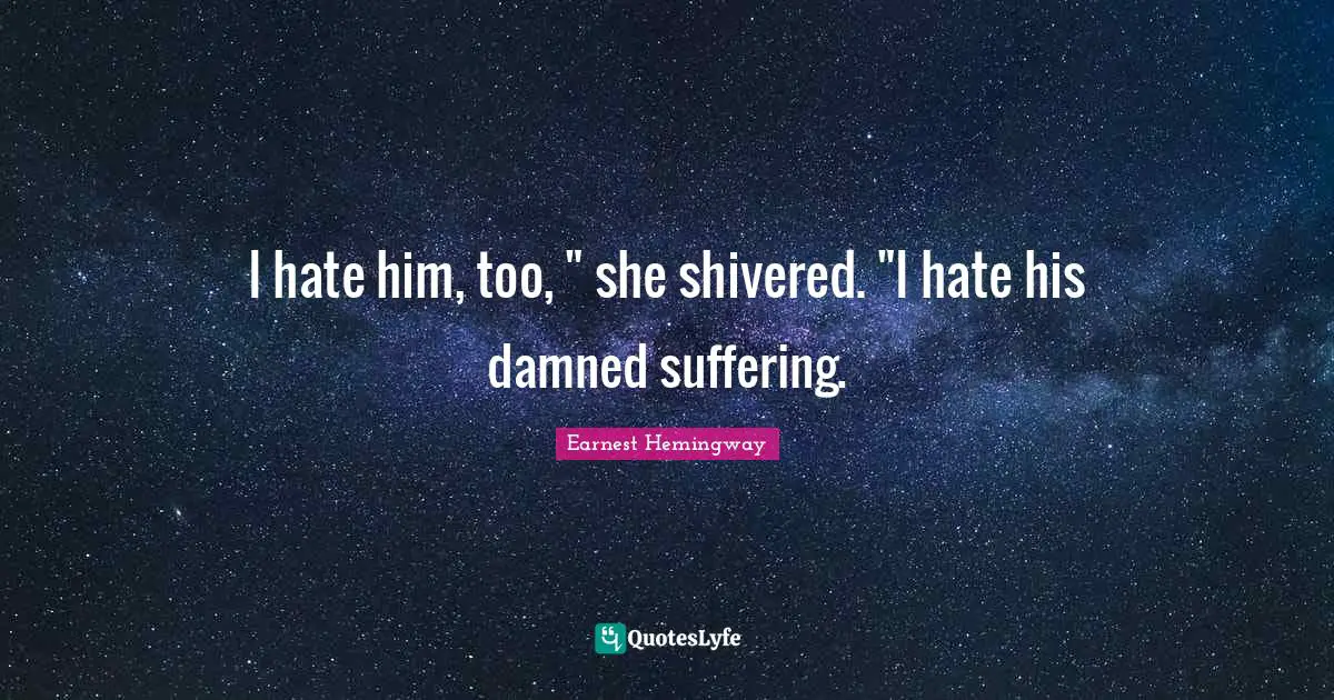 I hate him, too, " she shivered. "I hate his damned suffering.