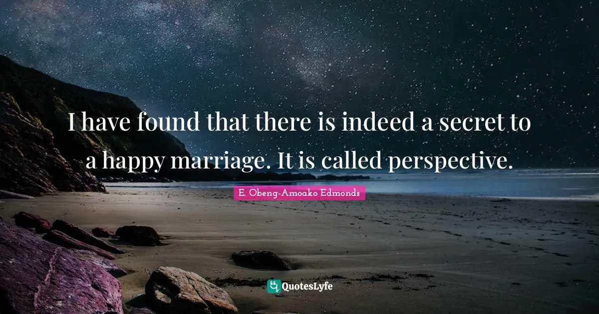 I have found that there is indeed a secret to a happy marriage. It is called perspective.
