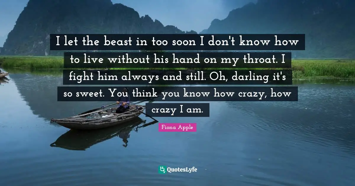 I let the beast in too soon I don't know how to live without his hand on my throat. I fight him always and still. Oh, darling it's so sweet. You think you know how crazy, how crazy I am.