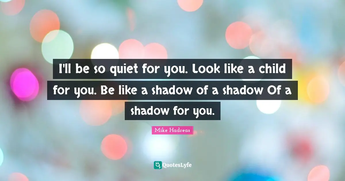 I'll be so quiet for you. Look like a child for you. Be like a shadow of a shadow Of a shadow for you.