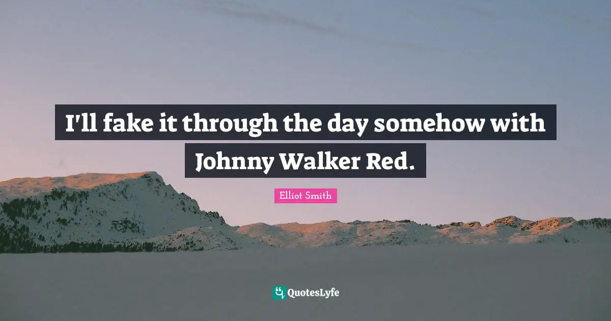 I'll fake it through the day somehow with Johnny Walker Red.