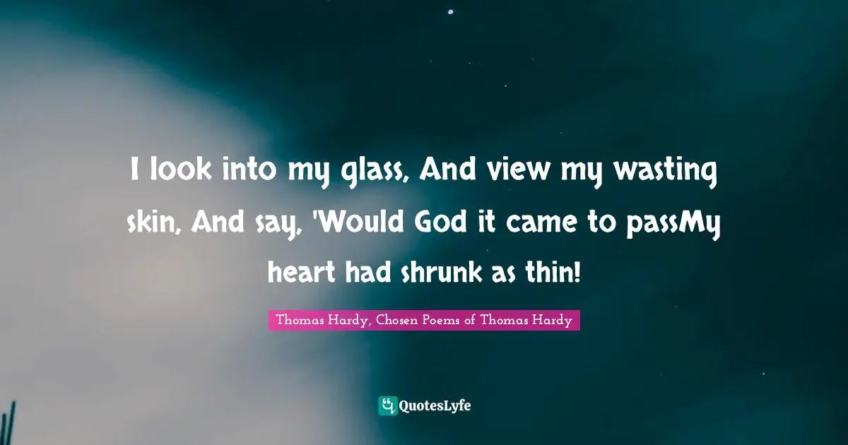 I look into my glass, And view my wasting skin, And say, 'Would God it came to passMy heart had shrunk as thin!