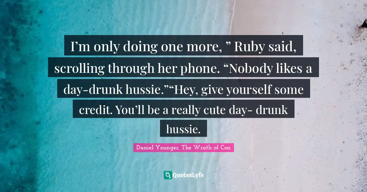 I’m only doing one more, ” Ruby said, scrolling through her phone. “Nobody likes a day-drunk hussie.”“Hey, give yourself some credit. You’ll be a really cute day- drunk hussie.