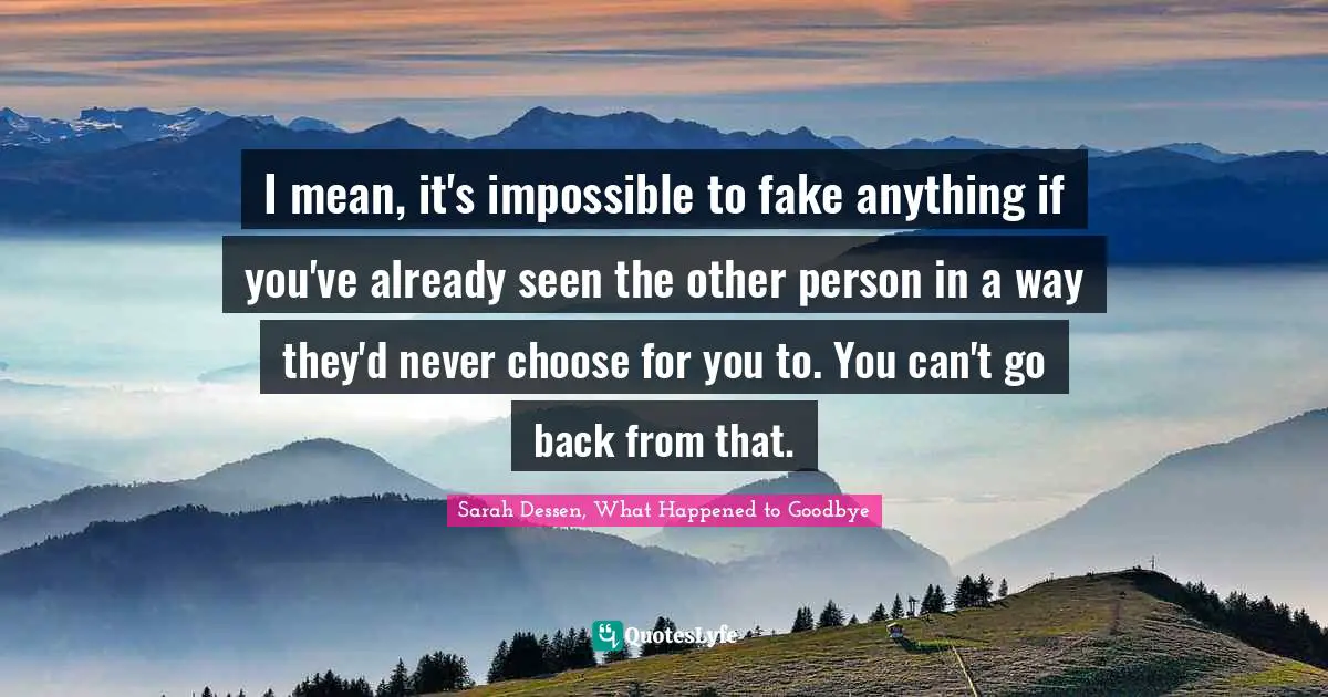 I mean, it's impossible to fake anything if you've already seen the other person in a way they'd never choose for you to. You can't go back from that.