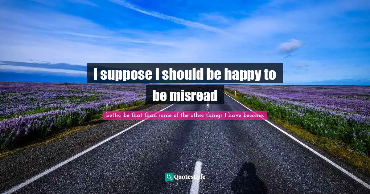 I suppose I should be happy to be misread