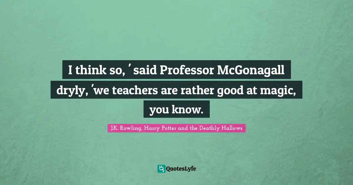 I think so, ' said Professor McGonagall dryly, 'we teachers are rather good at magic, you know.