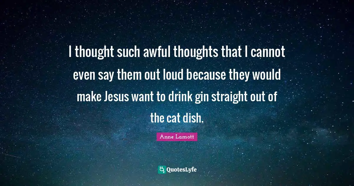 Anne Lamott Quotes: "I thought such awful thoughts that I cannot even say them out loud because they would make Jesus want to drink gin straight out of the cat dish."