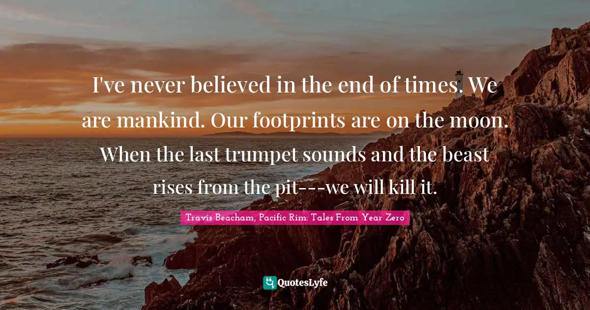 I've never believed in the end of times. We are mankind. Our footprints are on the moon. When the last trumpet sounds and the beast rises from the pit---we will kill it.