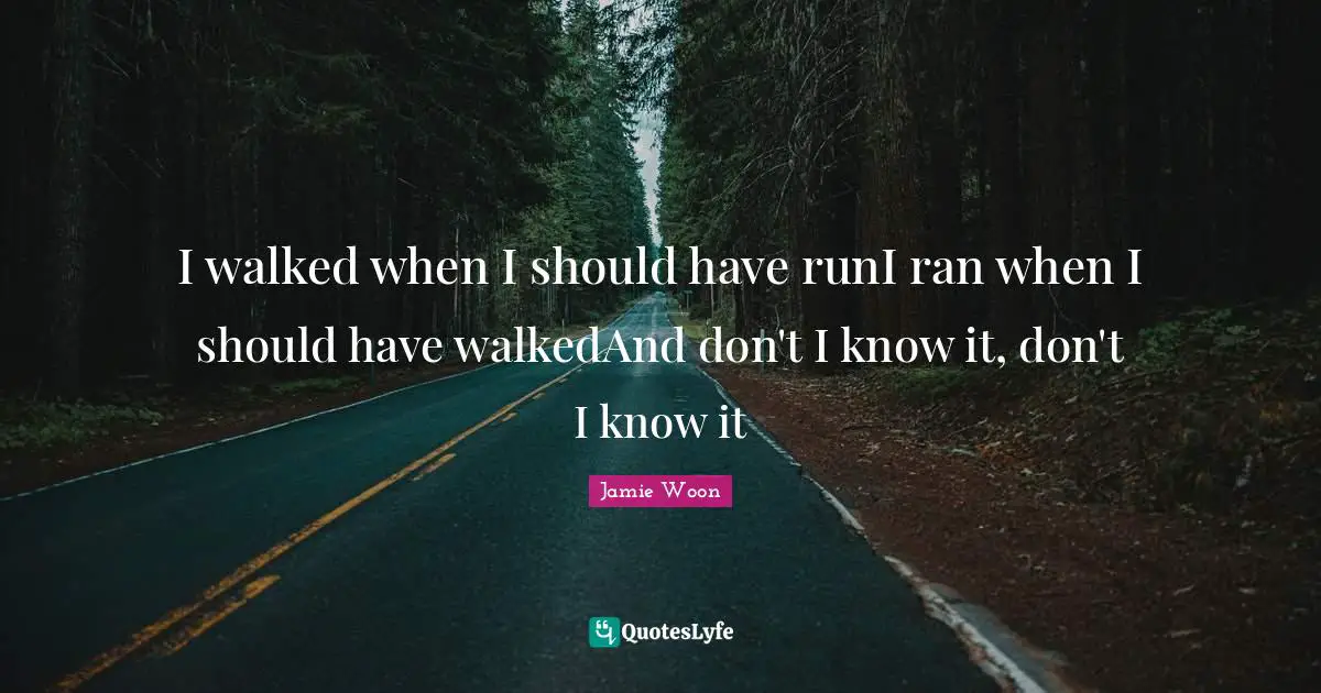 I walked when I should have runI ran when I should have walkedAnd don't I know it, don't I know it