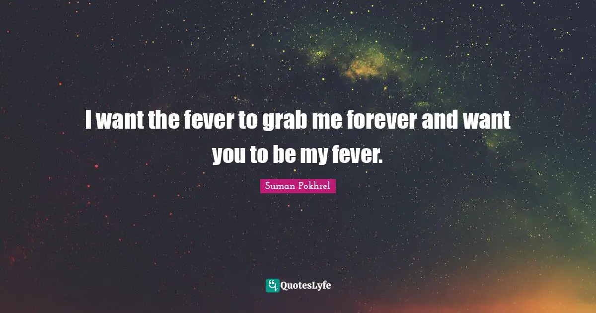 I want the fever to grab me forever and want you to be my fever.