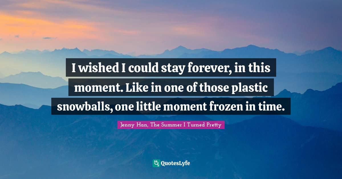 I wished I could stay forever, in this moment. Like in one of those plastic snowballs, one little moment frozen in time.