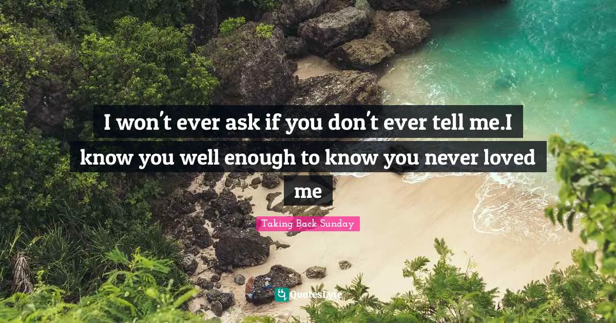I won't ever ask if you don't ever tell me.I know you well enough to know you never loved me