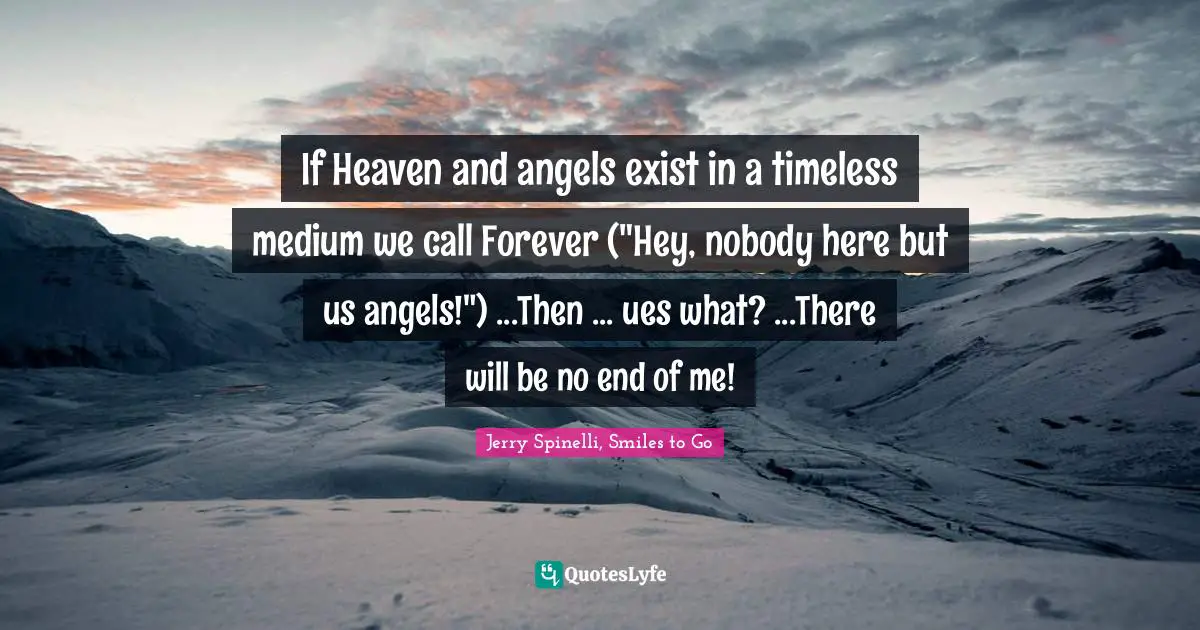 If Heaven and angels exist in a timeless medium we call Forever ("Hey, nobody here but us angels!") ...Then ... ues what? ...There will be no end of me!