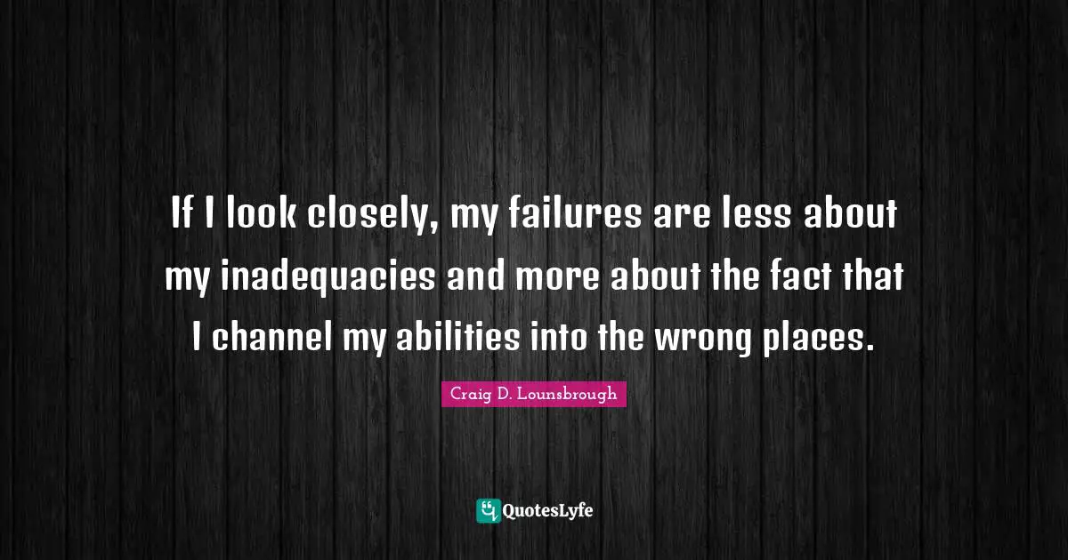 If I look closely, my failures are less about my inadequacies and more about the fact that I channel my abilities into the wrong places.