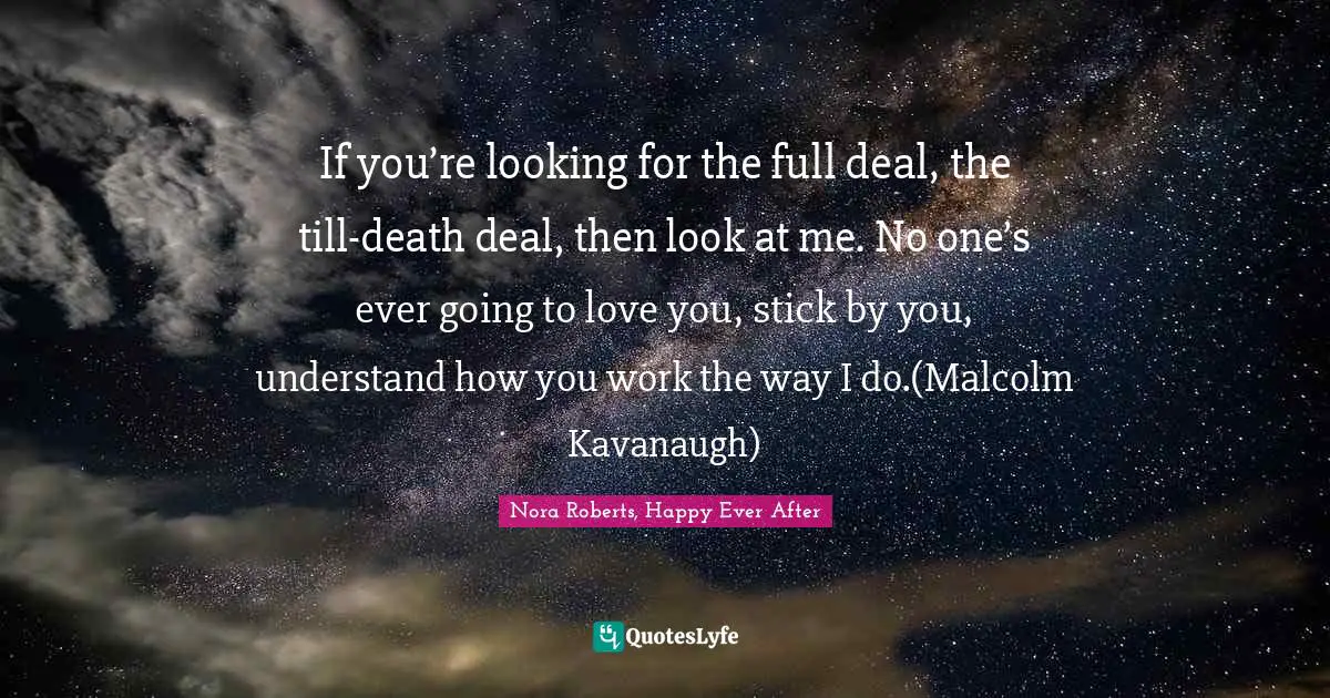 If you’re looking for the full deal, the till-death deal, then look at me. No one’s ever going to love you, stick by you, understand how you work the way I do.(Malcolm Kavanaugh)