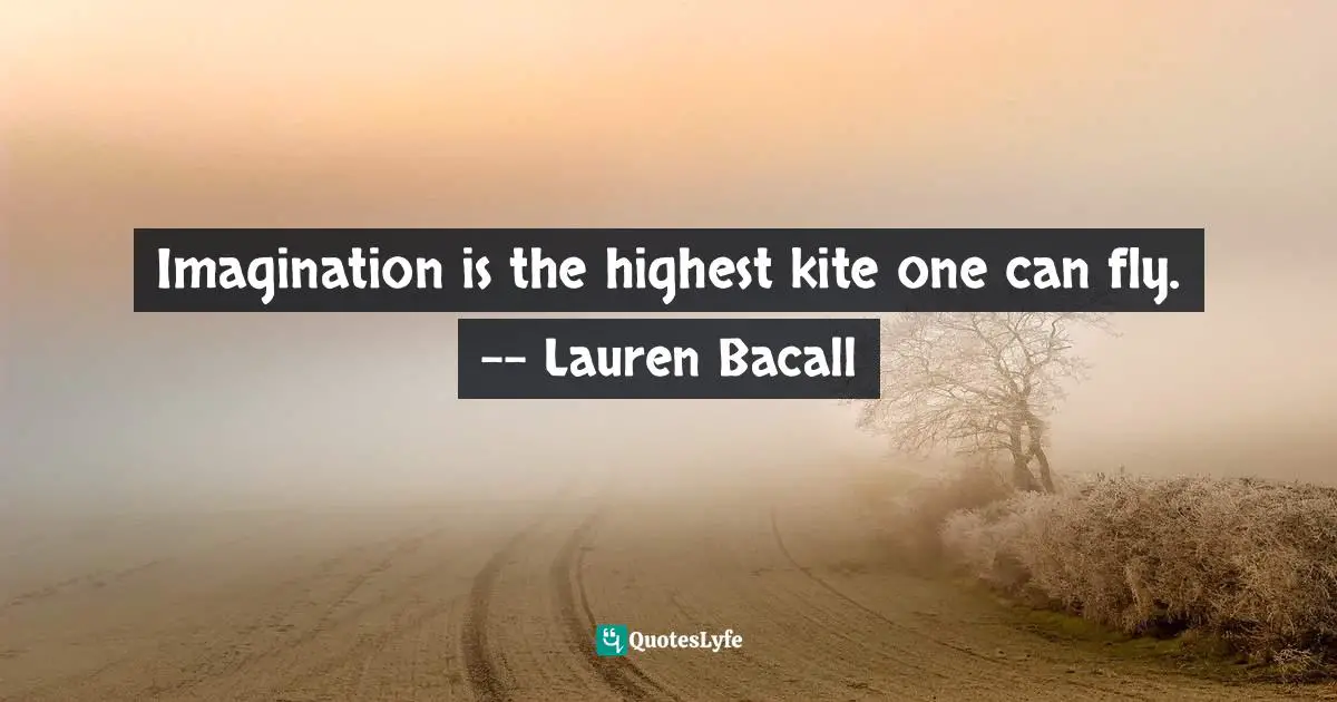 Imagination is the highest kite one can fly. -- Lauren Bacall