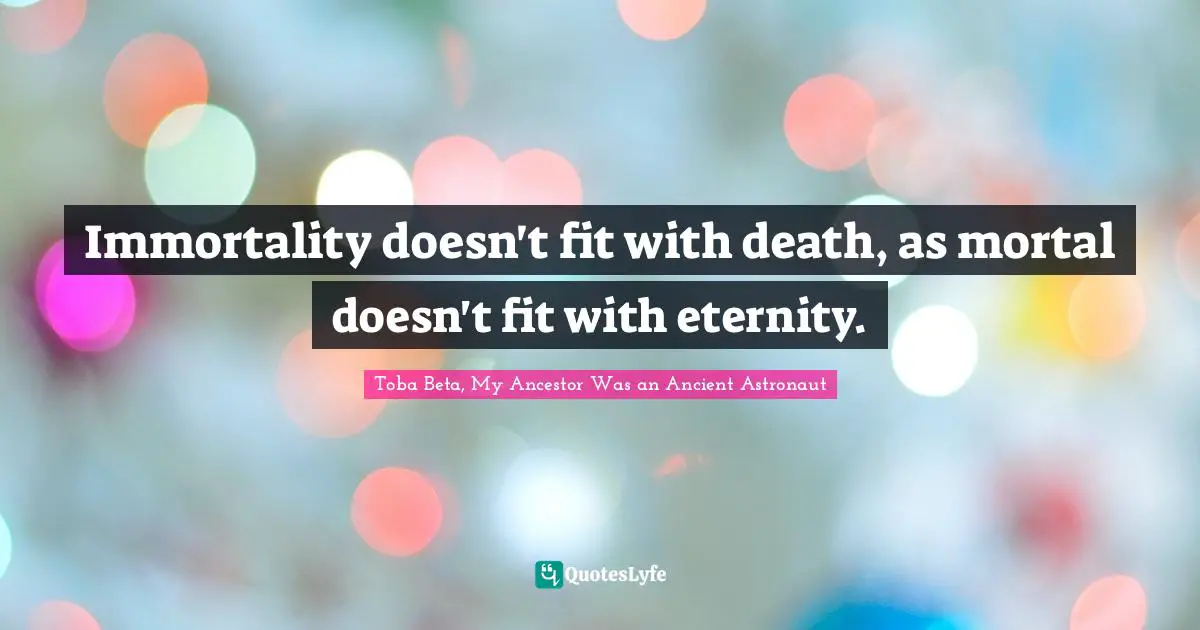 Immortality doesn't fit with death, as mortal doesn't fit with eternity.