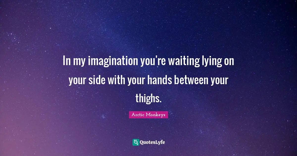 In my imagination you're waiting lying on your side with your hands between your thighs.