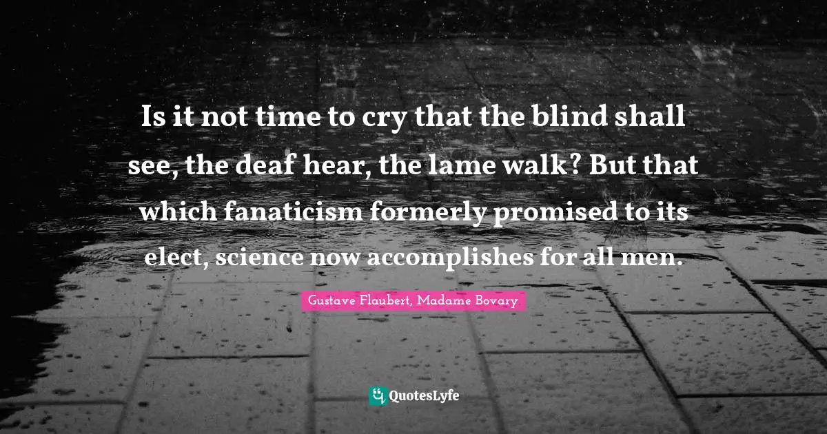 Is it not time to cry that the blind shall see, the deaf hear, the lame walk? But that which fanaticism formerly promised to its elect, science now accomplishes for all men.