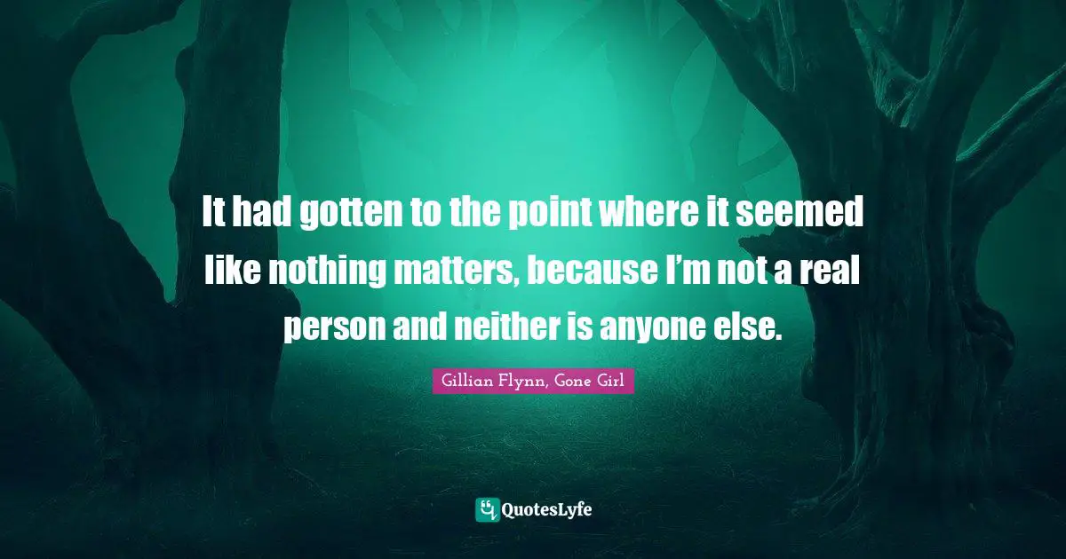 It had gotten to the point where it seemed like nothing matters, because I’m not a real person and neither is anyone else.