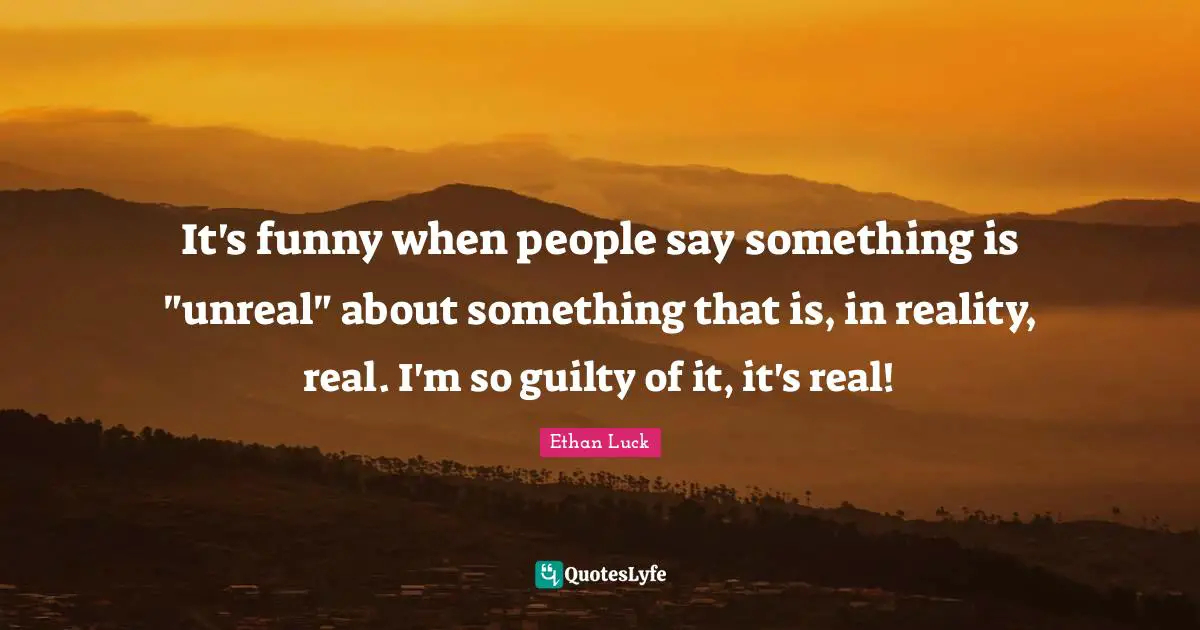 It's funny when people say something is "unreal" about something that is, in reality, real. I'm so guilty of it, it's real!