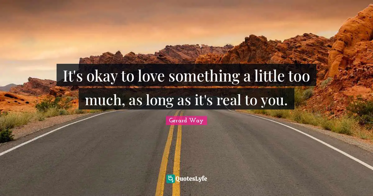 It's okay to love something a little too much, as long as it's real to you.