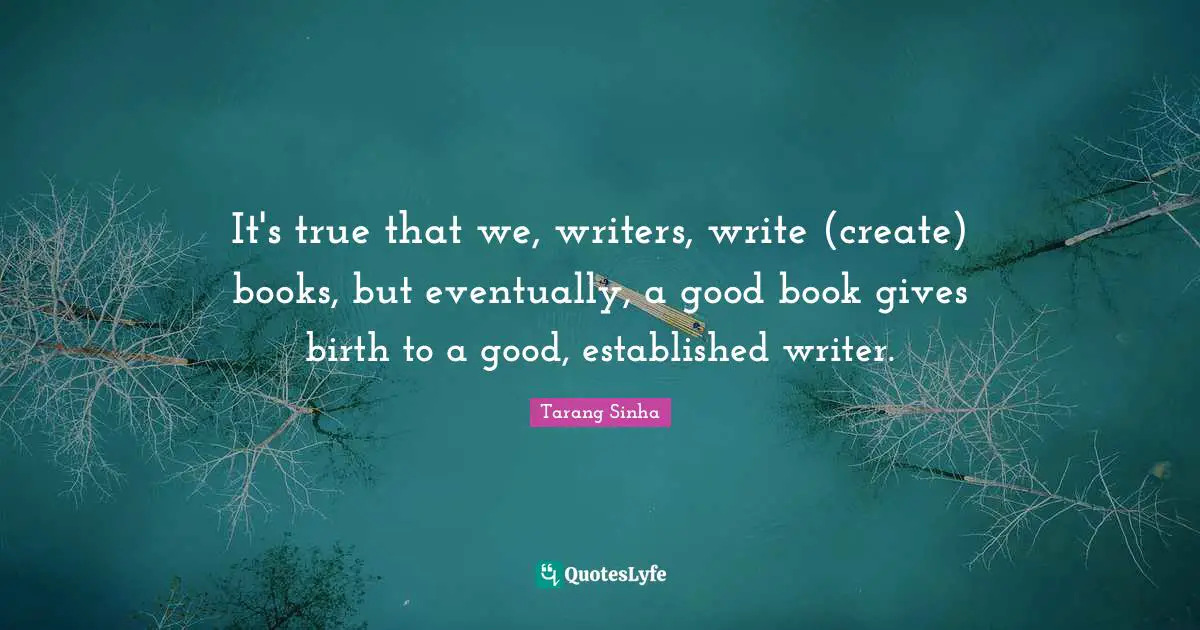 It's true that we, writers, write (create) books, but eventually, a good book gives birth to a good, established writer.