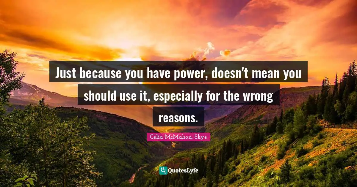 Just because you have power, doesn't mean you should use it, especially for the wrong reasons.