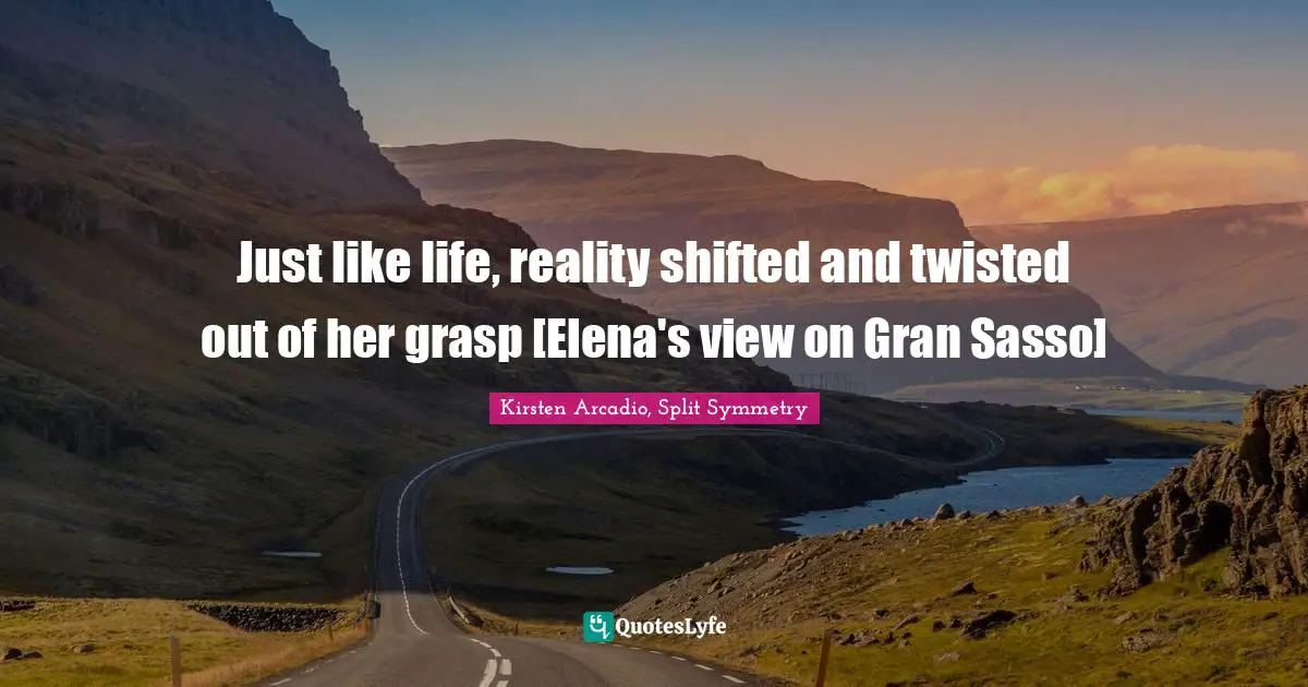 Just like life, reality shifted and twisted out of her grasp [Elena's view on Gran Sasso]