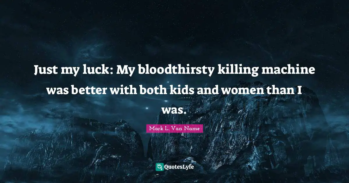 Just my luck: My bloodthirsty killing machine was better with both kids and women than I was.