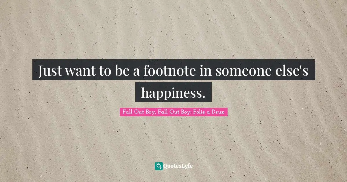 Just want to be a footnote in someone else's happiness.