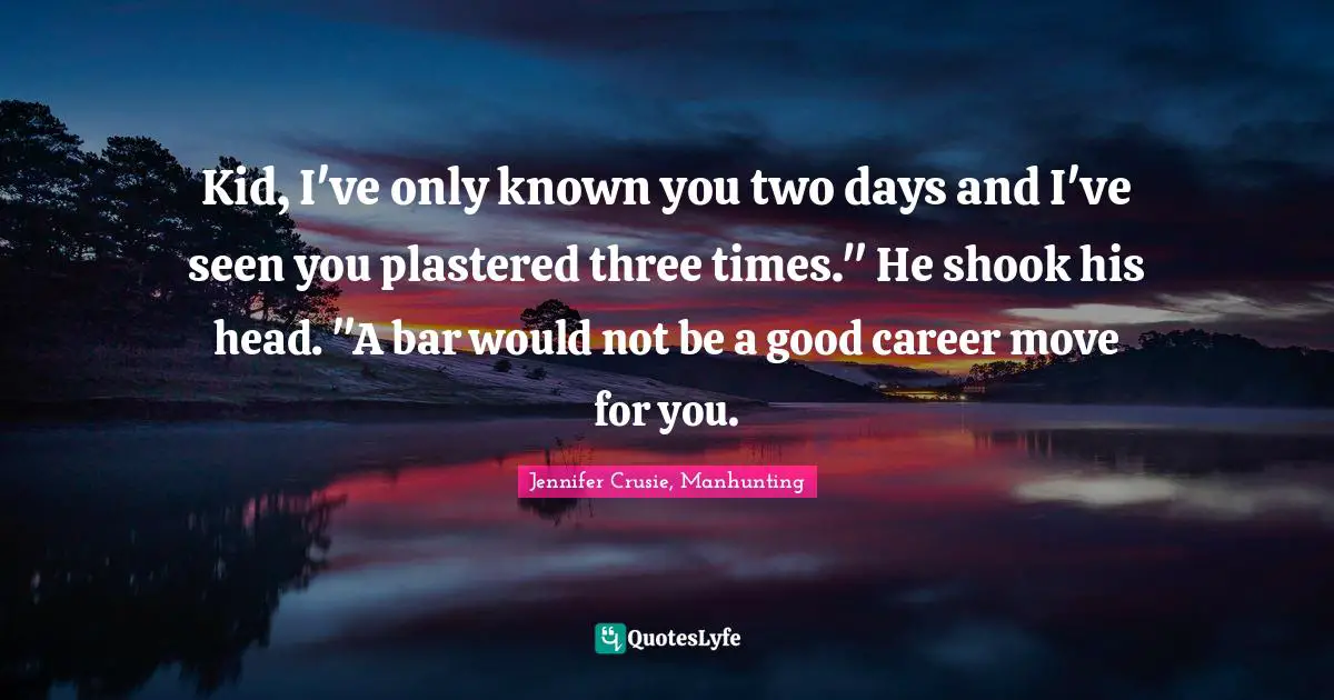 Kid, I've only known you two days and I've seen you plastered three times." He shook his head. "A bar would not be a good career move for you.