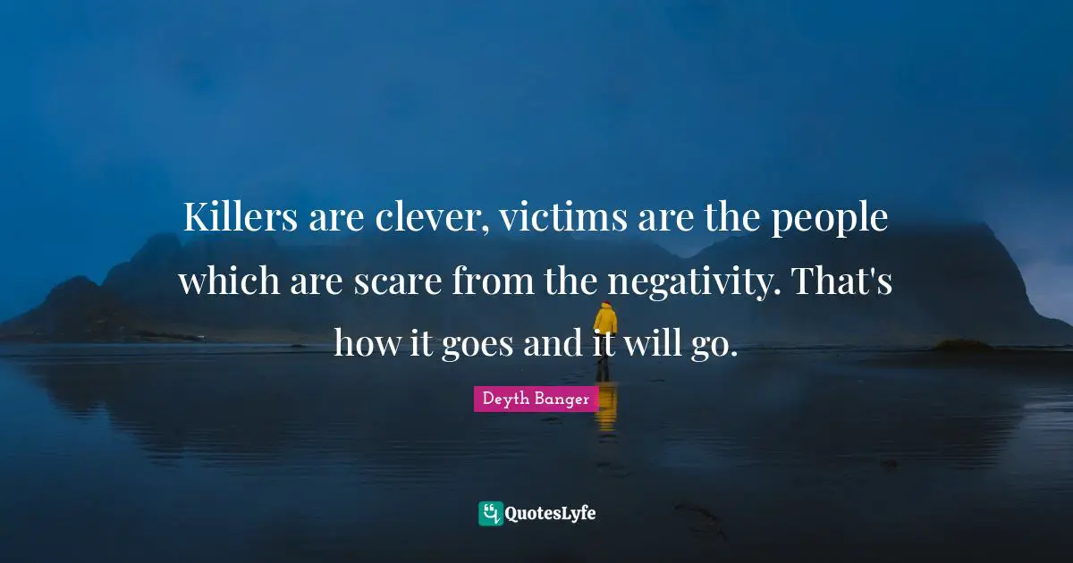 Killers are clever, victims are the people which are scare from the negativity. That's how it goes and it will go.