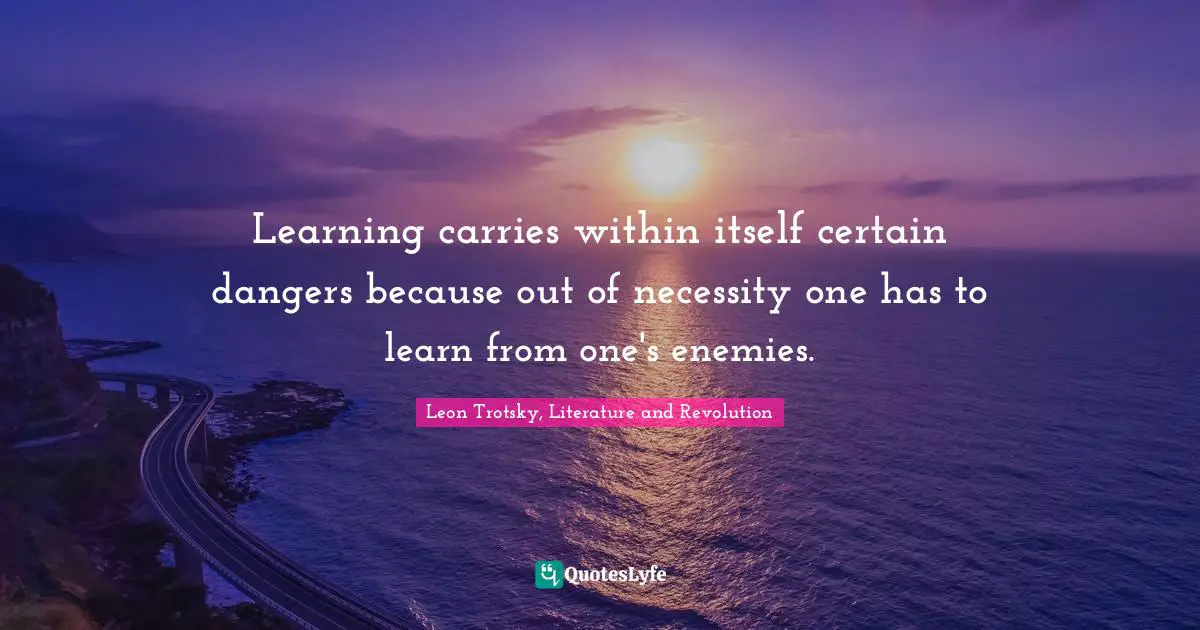 Learning carries within itself certain dangers because out of necessity one has to learn from one's enemies.