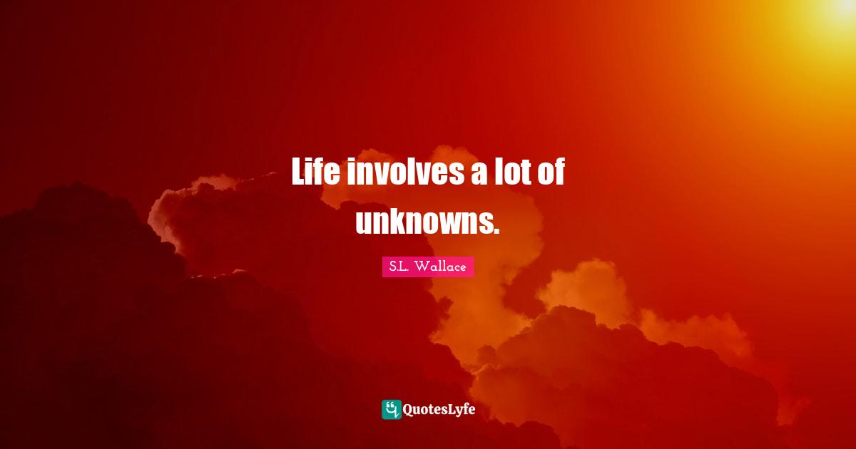Life involves a lot of unknowns.
