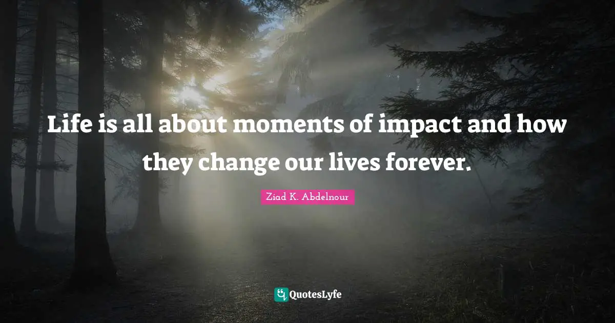 Life is all about moments of impact and how they change our lives forever.